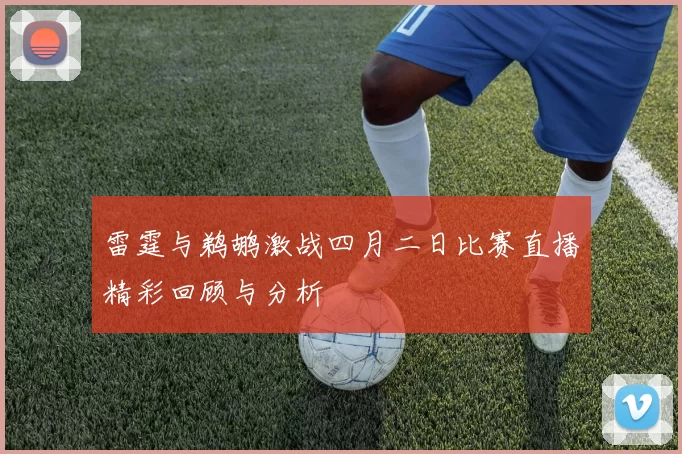 雷霆与鹈鹕激战四月二日比赛直播精彩回顾与分析