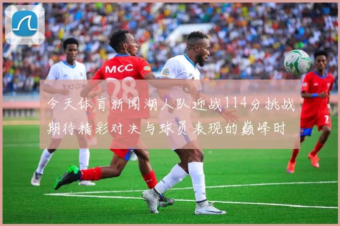 今天体育新闻湖人队迎战114分挑战期待精彩对决与球员表现的巅峰时刻
