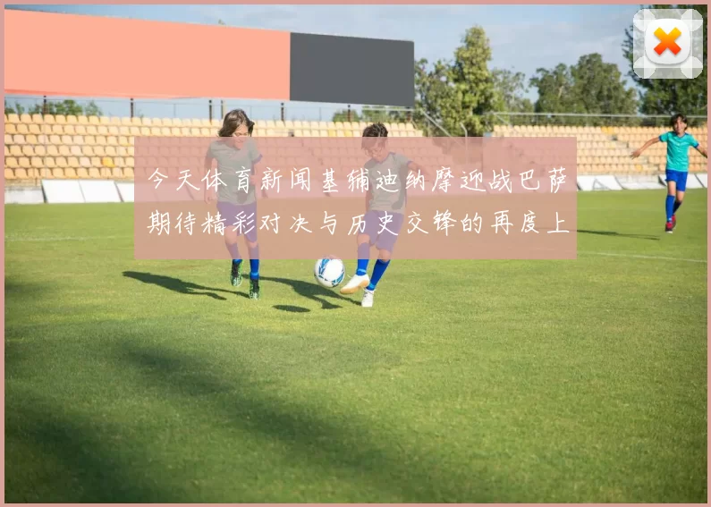 今天体育新闻基辅迪纳摩迎战巴萨期待精彩对决与历史交锋的再度上演