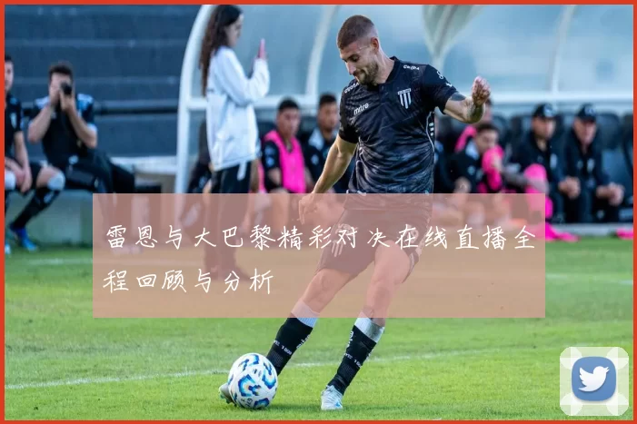 雷恩与大巴黎精彩对决在线直播全程回顾与分析