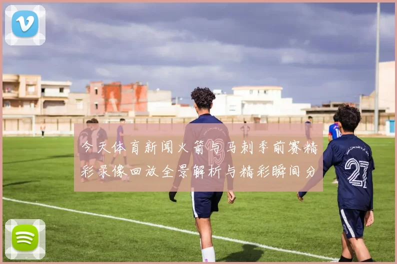 今天体育新闻火箭与马刺季前赛精彩录像回放全景解析与精彩瞬间分享