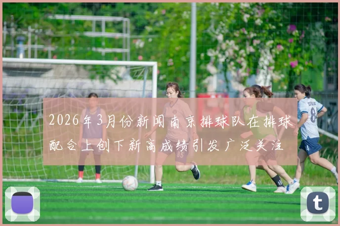 2026年3月份新闻南京排球队在排球配合上创下新高成绩引发广泛关注与赞誉