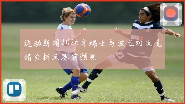 运动新闻2026年瑞士与波兰对决竞猜分析及赛前预测
